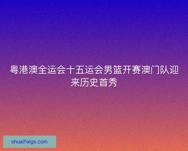 粤港澳全运会十五运会男篮开赛澳门队迎来历史首秀