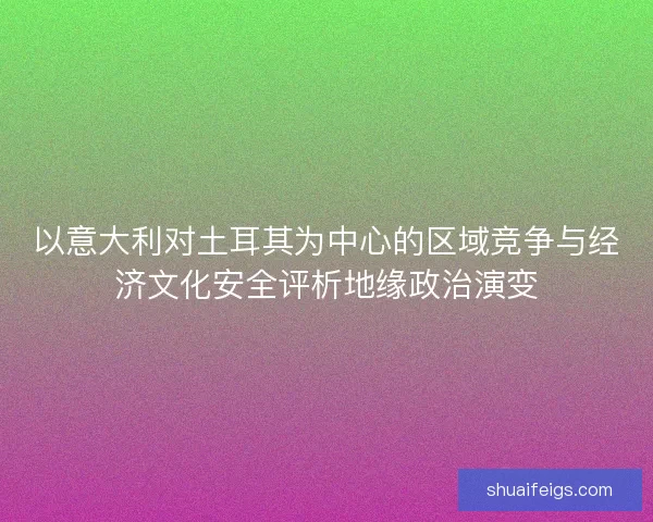 以意大利对土耳其为中心的区域竞争与经济文化安全评析地缘政治演变