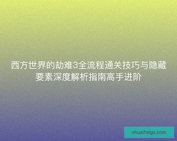西方世界的劫难3全流程通关技巧与隐藏要素深度解析指南高手进阶