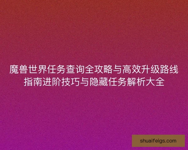 魔兽世界任务查询全攻略与高效升级路线指南进阶技巧与隐藏任务解析大全