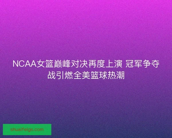 NCAA女篮巅峰对决再度上演 冠军争夺战引燃全美篮球热潮